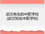 武汉有名的中职学校(武汉知名中职学校)