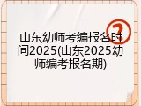 山东幼师考编报名时间2025(山东2025幼师编考报名期)