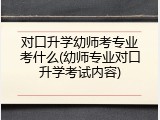 对口升学幼师考专业考什么(幼师专业对口升学考试内容)