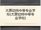 太原幼师中等专业学校(太原幼师中等专业学校)