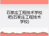 石家庄工程技术学校吧(石家庄工程技术学校)
