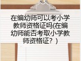 在编幼师可以考小学教师资格证吗(在编幼师能否考取小学教师资格证？)