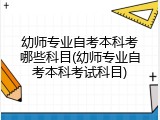幼师专业自考本科考哪些科目(幼师专业自考本科考试科目)