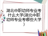 湖北中职幼师专业考什么大学(湖北中职幼师专业考哪些大学)