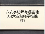 六安学幼师有哪些地方(六安幼师学校推荐)
