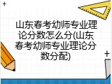山东春考幼师专业理论分数怎么分(山东春考幼师专业理论分数分配)