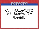 小孩不想上学幼师怎么办(幼师应对厌学儿童策略)