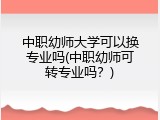 中职幼师大学可以换专业吗(中职幼师可转专业吗?)
