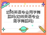 幼师英语专业用学舞蹈吗(幼师英语专业需学舞蹈吗)