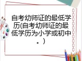 自考幼师证的最低学历(自考幼师证的最低学历为小学或初中。)