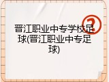 晋江职业中专学校足球(晋江职业中专足球)