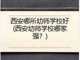 西安哪所幼师学校好(西安幼师学校哪家强？)