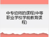 中专幼师的课程(中等职业学校学前教育课程)