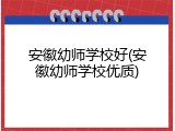 安徽幼师学校好(安徽幼师学校优质)
