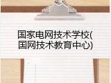 国家电网技术学校(国网技术教育中心)