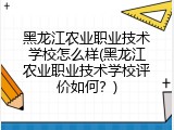 黑龙江农业职业技术学校怎么样(黑龙江农业职业技术学校评价如何？)