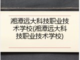 湘潭远大科技职业技术学校(湘潭远大科技职业技术学校)