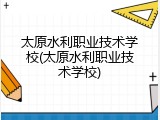 太原水利职业技术学校(太原水利职业技术学校)