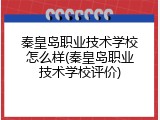 秦皇岛职业技术学校怎么样(秦皇岛职业技术学校评价)