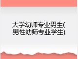 大学幼师专业男生(男性幼师专业学生)