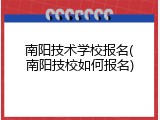 南阳技术学校报名(南阳技校如何报名)