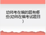 幼师考在编的题有哪些(幼师在编考试题目)