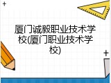 厦门诚毅职业技术学校(厦门职业技术学校)