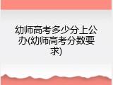 幼师高考多少分上公办(幼师高考分数要求)