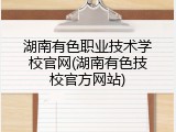 湖南有色职业技术学校官网(湖南有色技校官方网站)