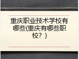 重庆职业技术学校有哪些(重庆有哪些职校?)