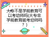 大专不是学前教育可以考幼师吗(大专非学前教育能考幼师吗？)