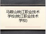 马鞍山皖江职业技术学校(皖江职业技术学校)