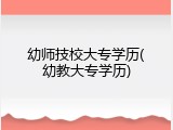 幼师技校大专学历(幼教大专学历)