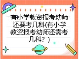 有小学教资报考幼师还要考几科(有小学教资报考幼师还需考几科？)