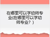 在哪里可以学幼师专业(在哪里可以学幼师专业？)