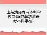 山东幼师春考本科学校威海(威海幼师春考本科学校)