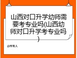 山西对口升学幼师需要考专业吗(山西幼师对口升学考专业吗)