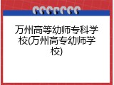 万州高等幼师专科学校(万州高专幼师学校)