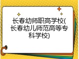 长春幼师职高学校(长春幼儿师范高等专科学校)