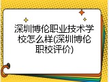深圳博伦职业技术学校怎么样(深圳博伦职校评价)