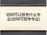 幼师可以报考什么专业(幼师可报考专业)