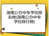 湖南公办中专学校排名榜(湖南公办中专学校排行榜)