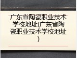 广东省陶瓷职业技术学校地址(广东省陶瓷职业技术学校地址)