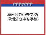 漳州公办中专学校(漳州公办中专学校)