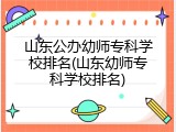 山东公办幼师专科学校排名(山东幼师专科学校排名)