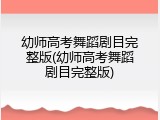 幼师高考舞蹈剧目完整版(幼师高考舞蹈剧目完整版)