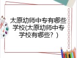 太原幼师中专有哪些学校(太原幼师中专学校有哪些？)