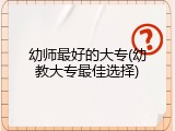 幼师最好的大专(幼教大专最佳选择)