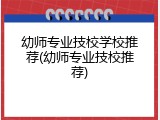 幼师专业技校学校推荐(幼师专业技校推荐)