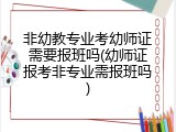 非幼教专业考幼师证需要报班吗(幼师证报考非专业需报班吗)